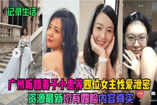广州新婚妻子小惠等四位女主性爱泄密，资源最新，均有露脸，内容真实
