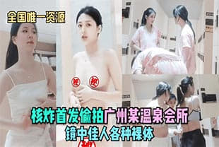 【全国唯一资源】核炸首发偷拍广州某温泉会所-镜中佳人各种裸体！
