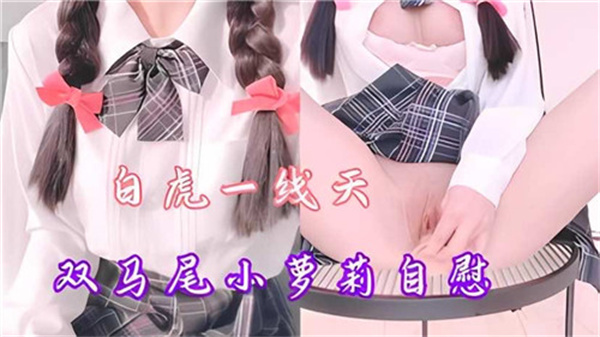 雙馬尾白虎蘿莉嫩穴一線天，自慰流水濕透床單
